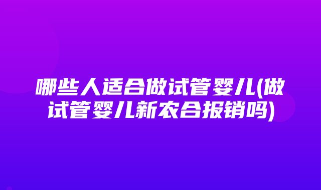 哪些人适合做试管婴儿(做试管婴儿新农合报销吗)