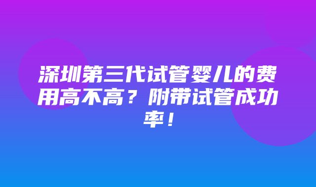 深圳第三代试管婴儿的费用高不高？附带试管成功率！