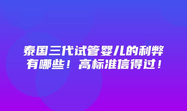 泰国三代试管婴儿的利弊有哪些！高标准信得过！