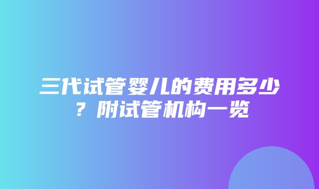 三代试管婴儿的费用多少？附试管机构一览