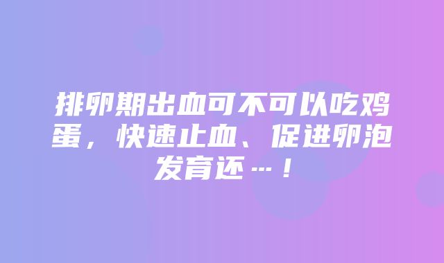 排卵期出血可不可以吃鸡蛋，快速止血、促进卵泡发育还…！