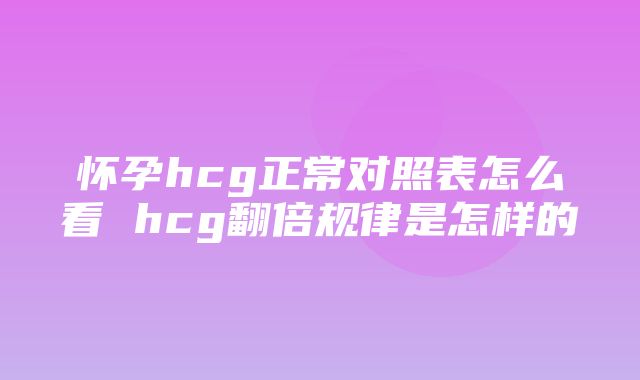 怀孕hcg正常对照表怎么看 hcg翻倍规律是怎样的