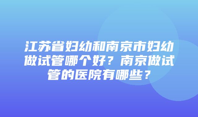 江苏省妇幼和南京市妇幼做试管哪个好？南京做试管的医院有哪些？