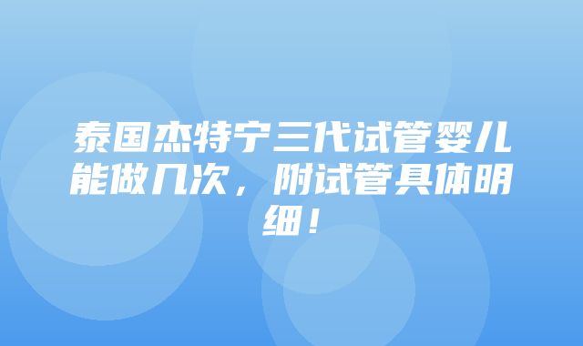 泰国杰特宁三代试管婴儿能做几次，附试管具体明细！