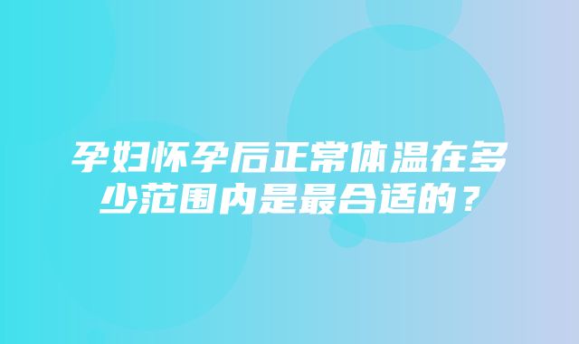 孕妇怀孕后正常体温在多少范围内是最合适的？