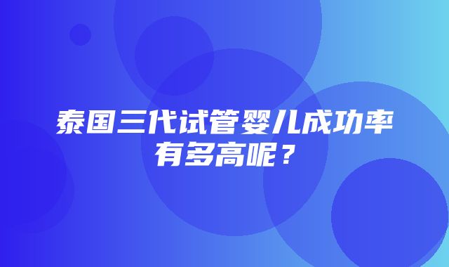 泰国三代试管婴儿成功率有多高呢？