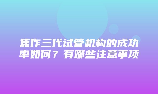 焦作三代试管机构的成功率如何？有哪些注意事项