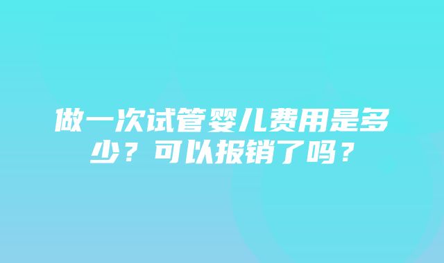 做一次试管婴儿费用是多少？可以报销了吗？