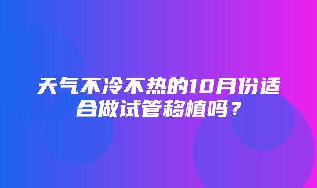 天气不冷不热的10月份适合做试管移植吗？