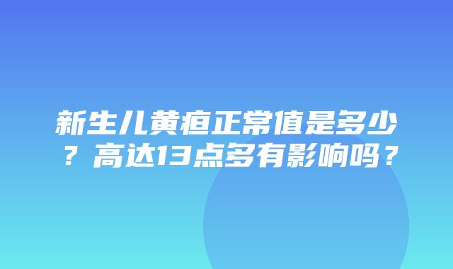 新生儿黄疸正常值是多少？高达13点多有影响吗？