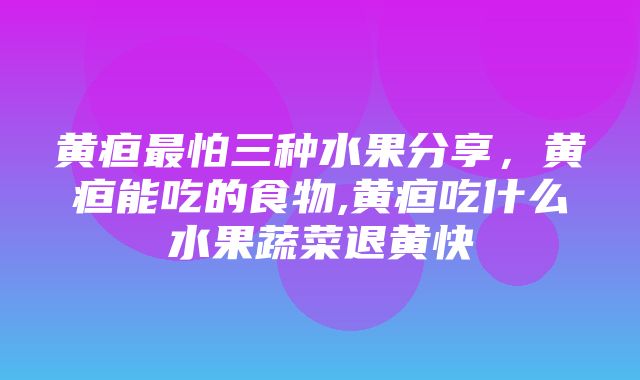 黄疸最怕三种水果分享，黄疸能吃的食物,黄疸吃什么水果蔬菜退黄快