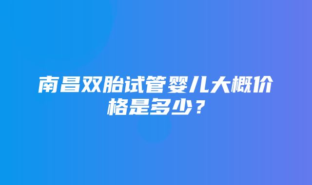 南昌双胎试管婴儿大概价格是多少？