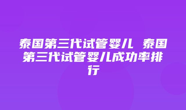 泰国第三代试管婴儿 泰国第三代试管婴儿成功率排行