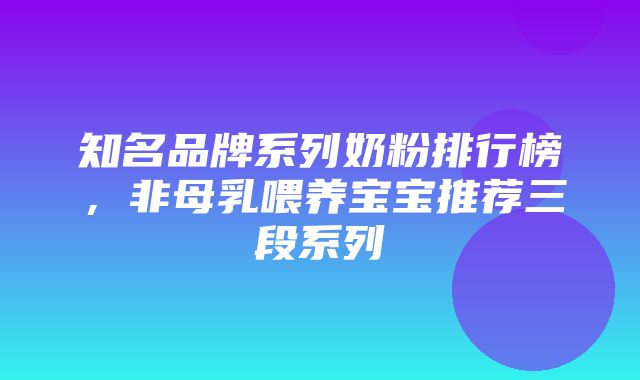 知名品牌系列奶粉排行榜，非母乳喂养宝宝推荐三段系列