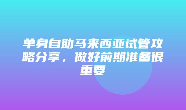 单身自助马来西亚试管攻略分享，做好前期准备很重要