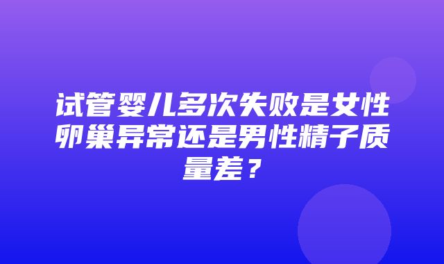 试管婴儿多次失败是女性卵巢异常还是男性精子质量差？