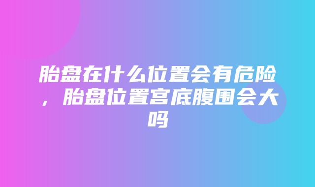 胎盘在什么位置会有危险，胎盘位置宫底腹围会大吗