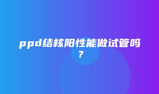 ppd结核阳性能做试管吗？