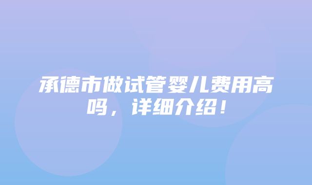 承德市做试管婴儿费用高吗，详细介绍！