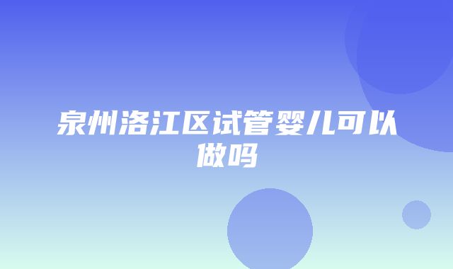 泉州洛江区试管婴儿可以做吗