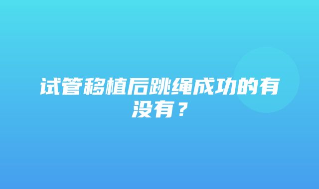 试管移植后跳绳成功的有没有？