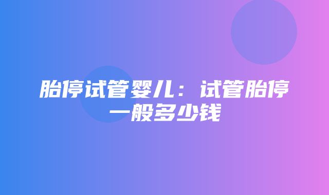 胎停试管婴儿：试管胎停一般多少钱