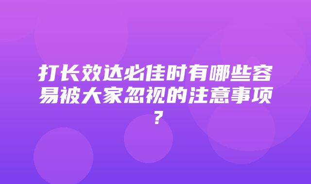 打长效达必佳时有哪些容易被大家忽视的注意事项？