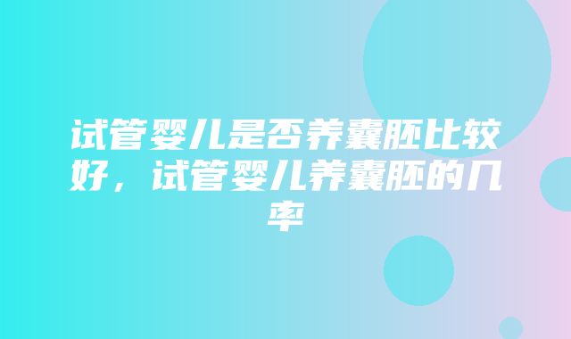 试管婴儿是否养囊胚比较好，试管婴儿养囊胚的几率