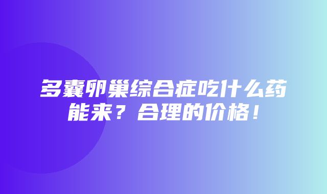 多囊卵巢综合症吃什么药能来？合理的价格！