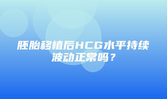 胚胎移植后HCG水平持续波动正常吗？