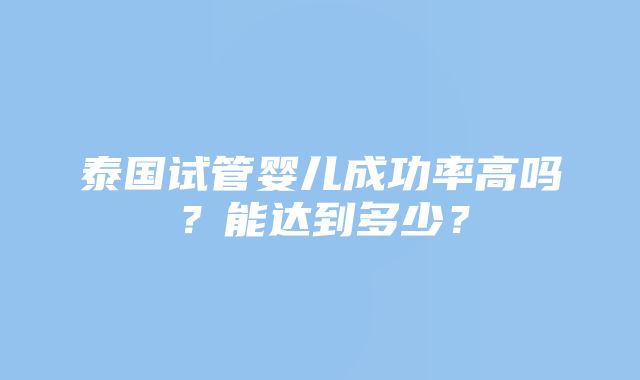 泰国试管婴儿成功率高吗？能达到多少？