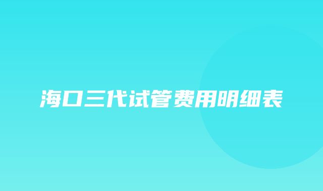 海口三代试管费用明细表