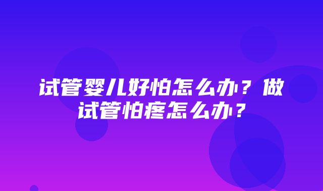 试管婴儿好怕怎么办？做试管怕疼怎么办？