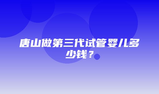 唐山做第三代试管婴儿多少钱？