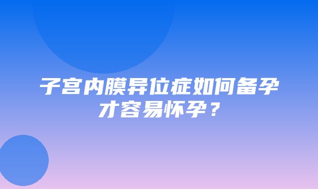 子宫内膜异位症如何备孕才容易怀孕？