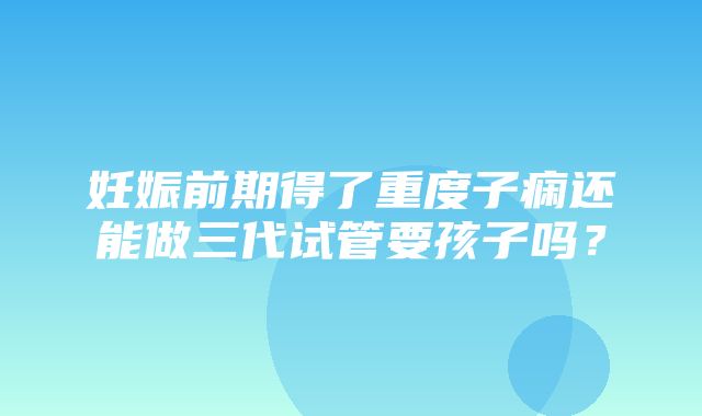 妊娠前期得了重度子痫还能做三代试管要孩子吗？