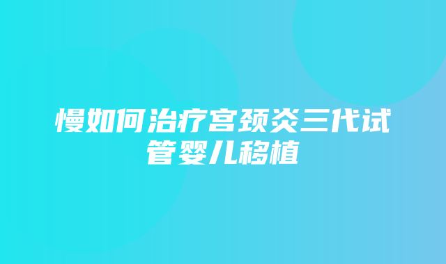 慢如何治疗宫颈炎三代试管婴儿移植