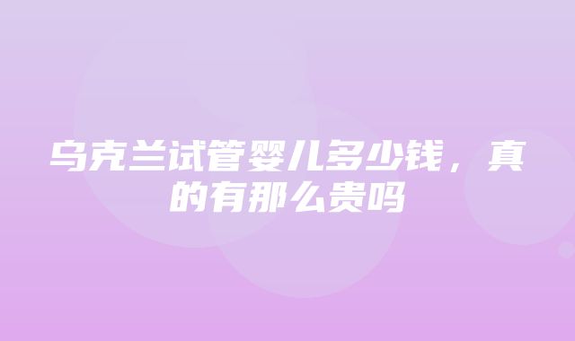 乌克兰试管婴儿多少钱，真的有那么贵吗