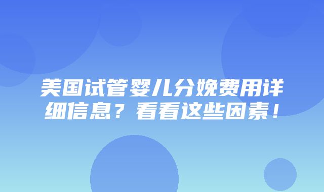 美国试管婴儿分娩费用详细信息？看看这些因素！