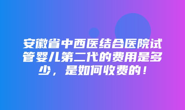 安徽省中西医结合医院试管婴儿第二代的费用是多少，是如何收费的！