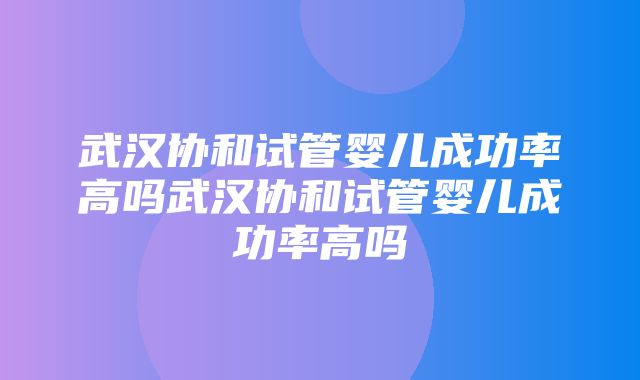 武汉协和试管婴儿成功率高吗武汉协和试管婴儿成功率高吗