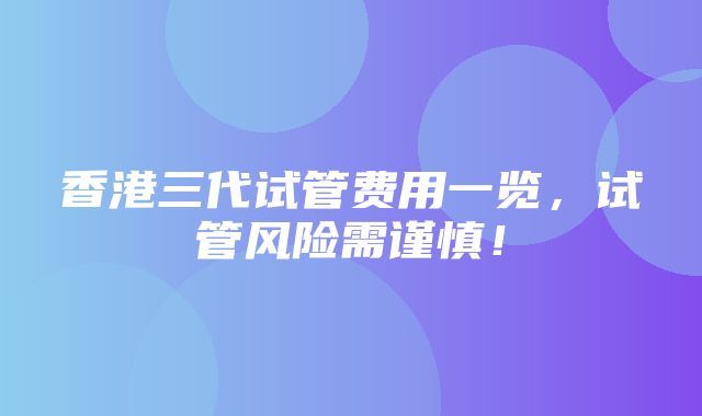 香港三代试管费用一览，试管风险需谨慎！