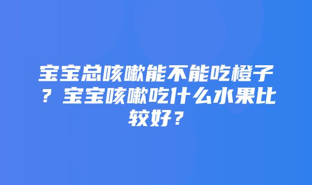 宝宝总咳嗽能不能吃橙子？宝宝咳嗽吃什么水果比较好？