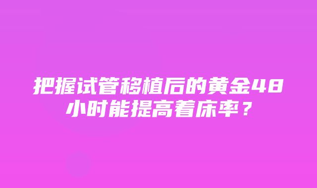 把握试管移植后的黄金48小时能提高着床率？