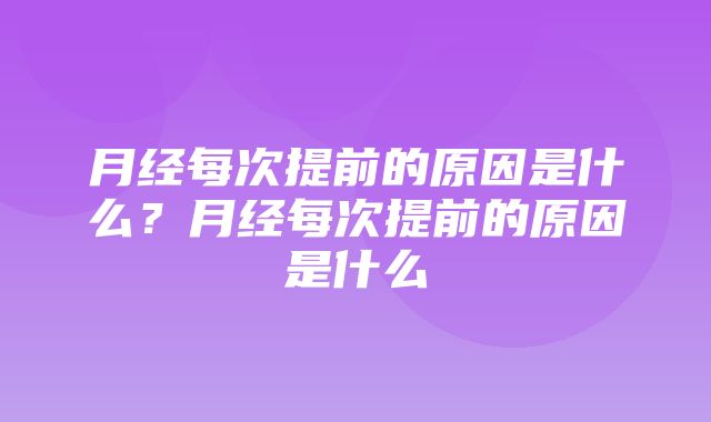 月经每次提前的原因是什么？月经每次提前的原因是什么