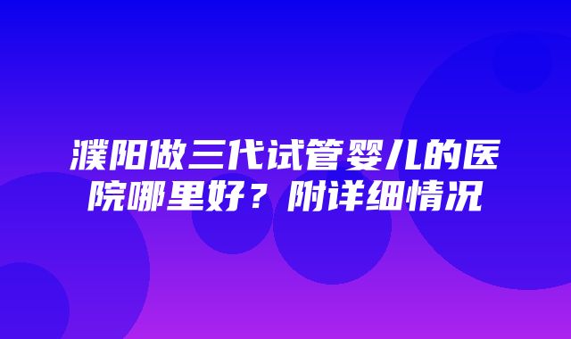 濮阳做三代试管婴儿的医院哪里好？附详细情况