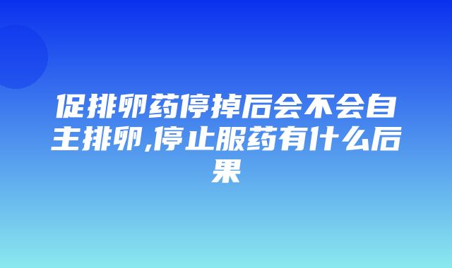 促排卵药停掉后会不会自主排卵,停止服药有什么后果