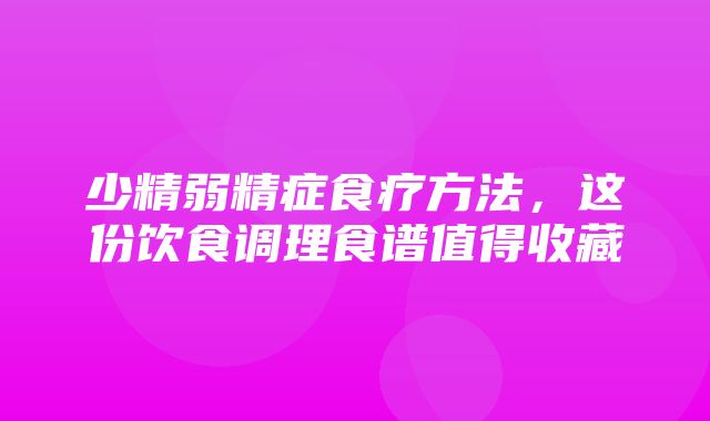 少精弱精症食疗方法，这份饮食调理食谱值得收藏