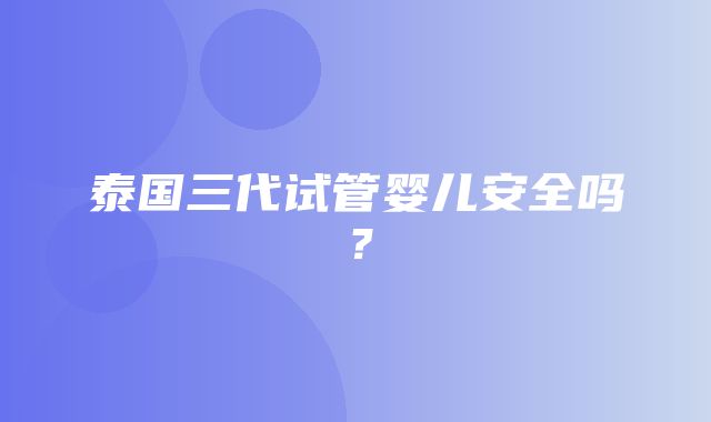 泰国三代试管婴儿安全吗？