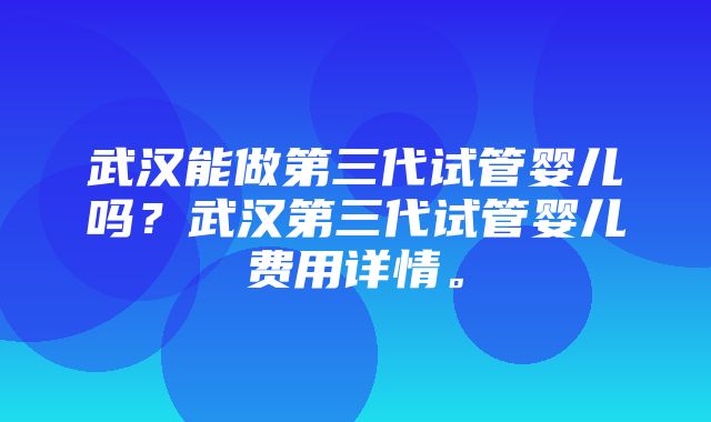 武汉能做第三代试管婴儿吗？武汉第三代试管婴儿费用详情。